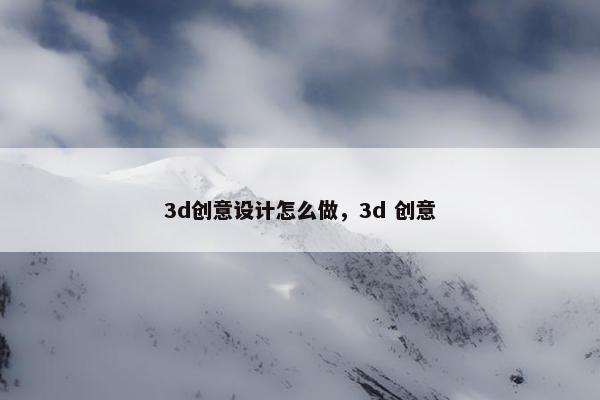 3d创意设计怎么做，3d 创意