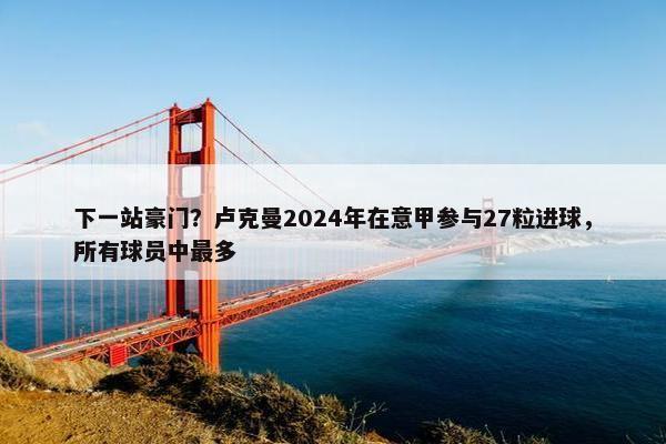 下一站豪门？卢克曼2024年在意甲参与27粒进球，所有球员中最多