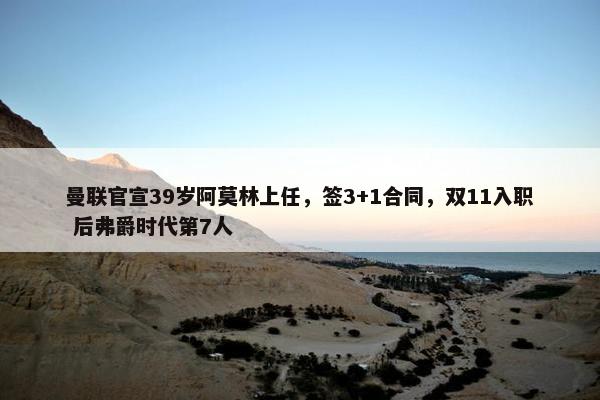 曼联官宣39岁阿莫林上任，签3+1合同，双11入职 后弗爵时代第7人