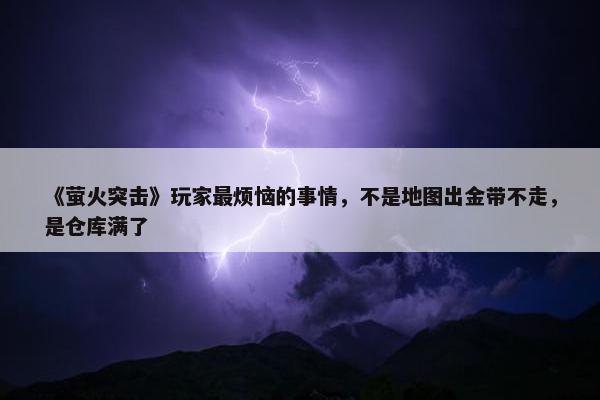 《萤火突击》玩家最烦恼的事情，不是地图出金带不走，是仓库满了