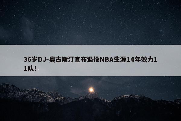 36岁DJ-奥古斯汀宣布退役NBA生涯14年效力11队！