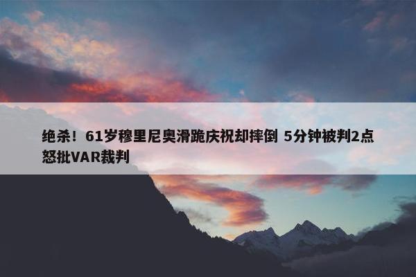 绝杀！61岁穆里尼奥滑跪庆祝却摔倒 5分钟被判2点怒批VAR裁判