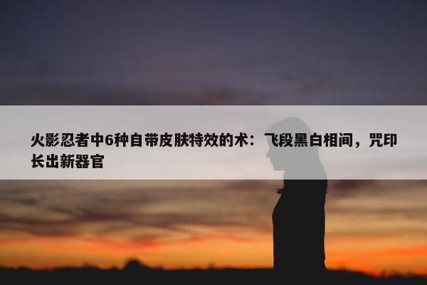 火影忍者中6种自带皮肤特效的术：飞段黑白相间，咒印长出新器官