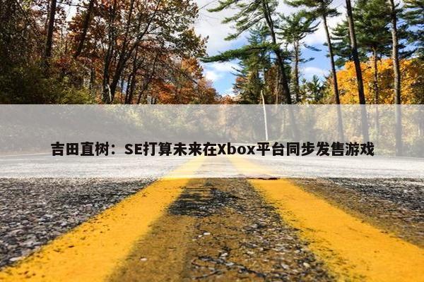 吉田直树：SE打算未来在Xbox平台同步发售游戏