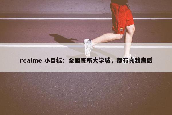 realme 小目标：全国每所大学城，都有真我售后