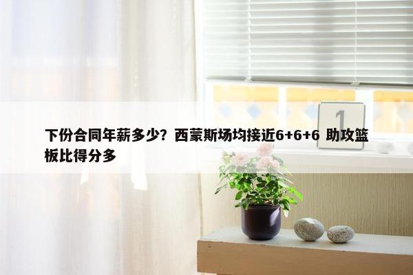 下份合同年薪多少？西蒙斯场均接近6+6+6 助攻篮板比得分多