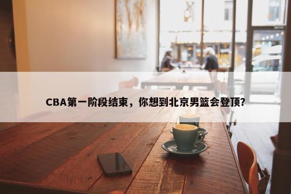 CBA第一阶段结束，你想到北京男篮会登顶？