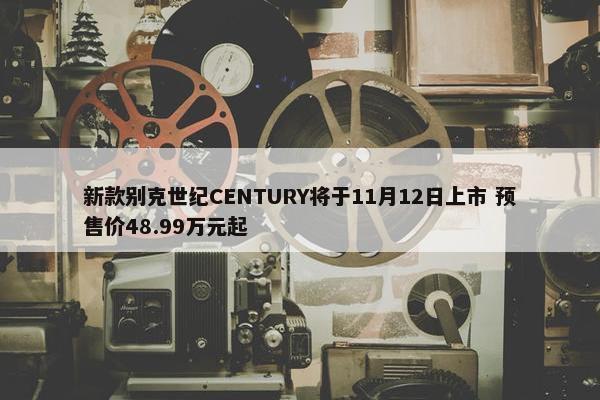 新款别克世纪CENTURY将于11月12日上市 预售价48.99万元起