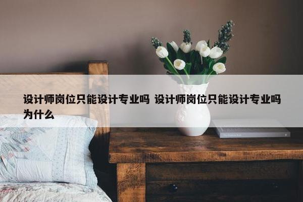 设计师岗位只能设计专业吗 设计师岗位只能设计专业吗为什么