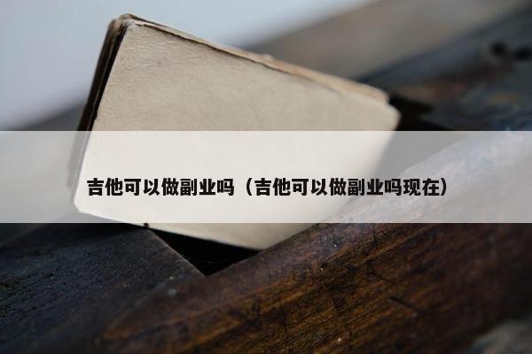 吉他可以做副业吗（吉他可以做副业吗现在）