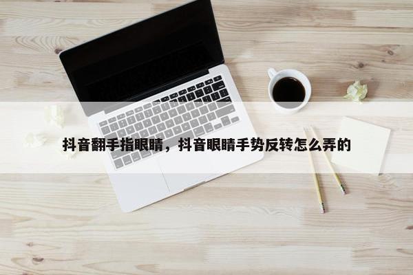 抖音翻手指眼睛，抖音眼睛手势反转怎么弄的