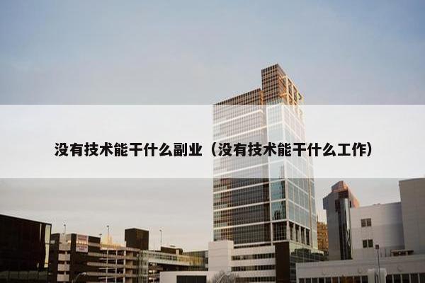 没有技术能干什么副业（没有技术能干什么工作）