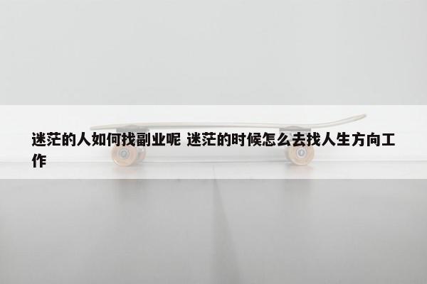 迷茫的人如何找副业呢 迷茫的时候怎么去找人生方向工作