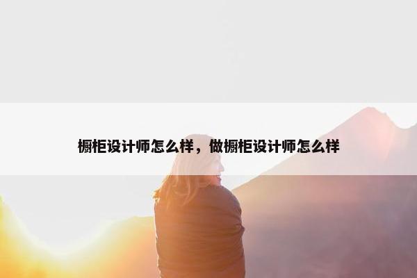 橱柜设计师怎么样，做橱柜设计师怎么样