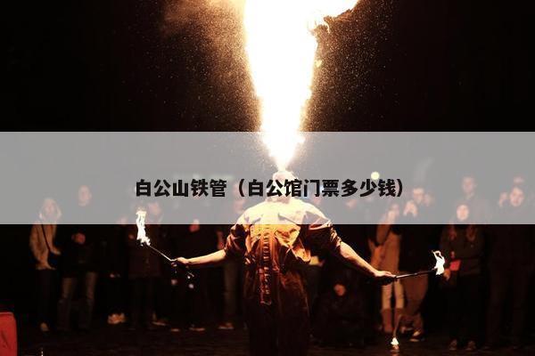 白公山铁管（白公馆门票多少钱）