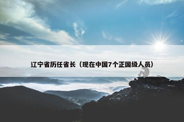 辽宁省历任省长（现在中国7个正国级人员）