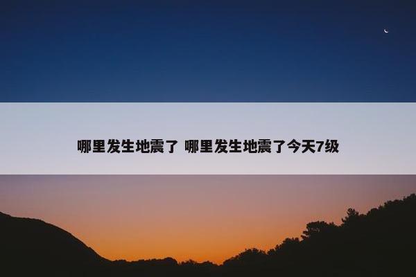 哪里发生地震了 哪里发生地震了今天7级