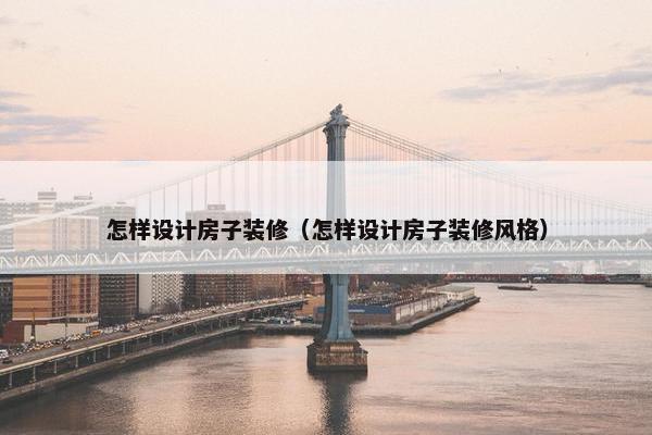 怎样设计房子装修（怎样设计房子装修风格）