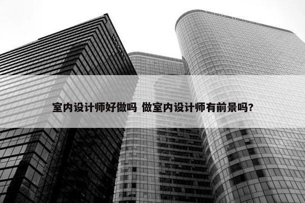 室内设计师好做吗 做室内设计师有前景吗?