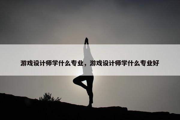 游戏设计师学什么专业，游戏设计师学什么专业好