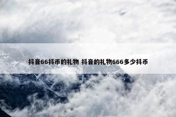 抖音66抖币的礼物 抖音的礼物666多少抖币