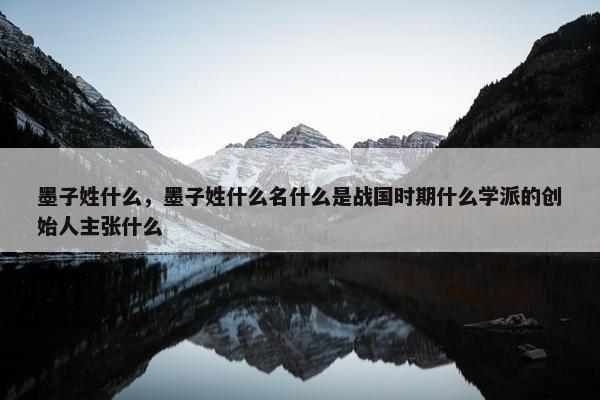 墨子姓什么，墨子姓什么名什么是战国时期什么学派的创始人主张什么