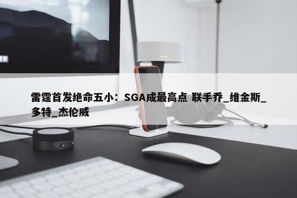 雷霆首发绝命五小：SGA成最高点 联手乔_维金斯_多特_杰伦威