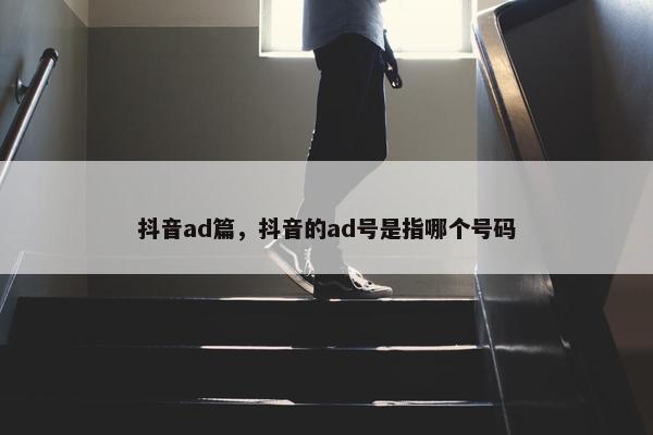 抖音ad篇，抖音的ad号是指哪个号码