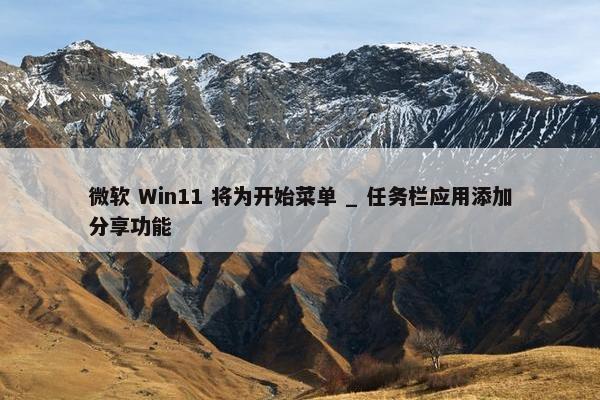 微软 Win11 将为开始菜单 _ 任务栏应用添加分享功能