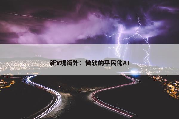 新V观海外：微软的平民化AI