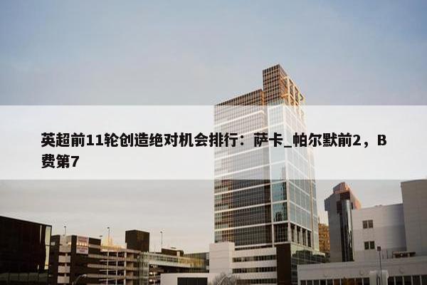 英超前11轮创造绝对机会排行：萨卡_帕尔默前2，B费第7