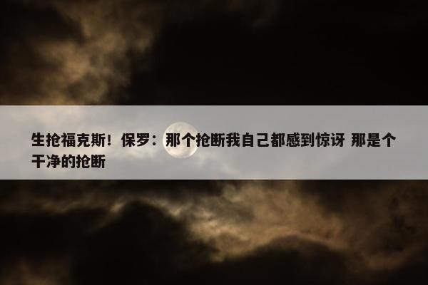 生抢福克斯！保罗：那个抢断我自己都感到惊讶 那是个干净的抢断