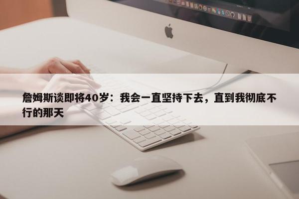 詹姆斯谈即将40岁：我会一直坚持下去，直到我彻底不行的那天