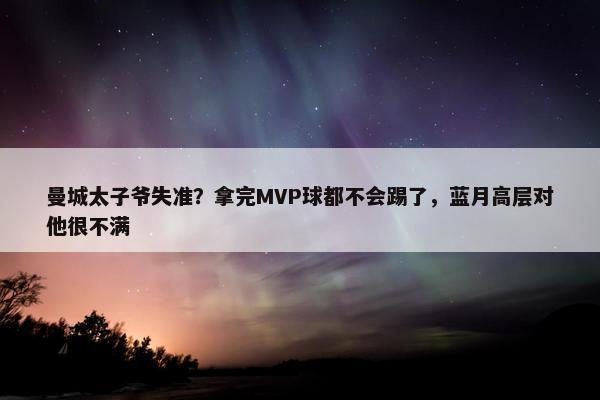 曼城太子爷失准？拿完MVP球都不会踢了，蓝月高层对他很不满