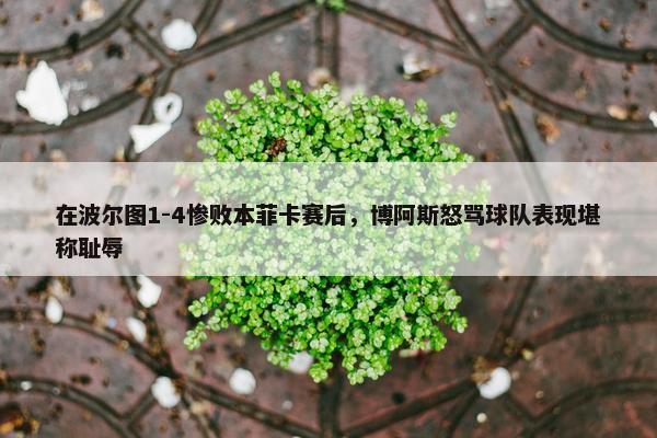 在波尔图1-4惨败本菲卡赛后，博阿斯怒骂球队表现堪称耻辱