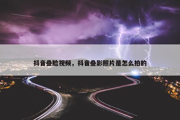 抖音叠脸视频，抖音叠影照片是怎么拍的