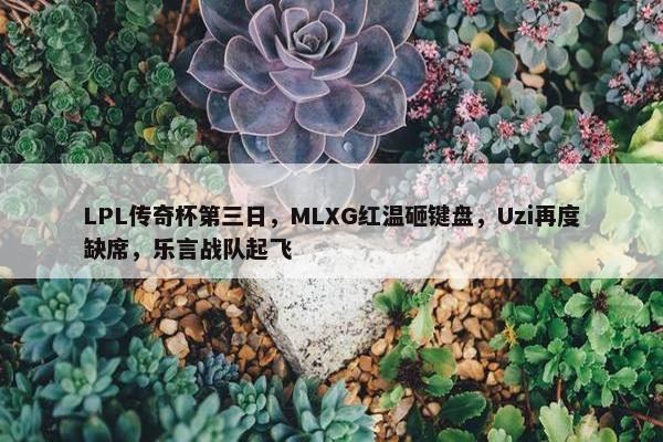 LPL传奇杯第三日，MLXG红温砸键盘，Uzi再度缺席，乐言战队起飞