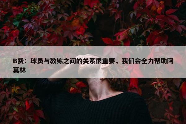 B费：球员与教练之间的关系很重要，我们会全力帮助阿莫林