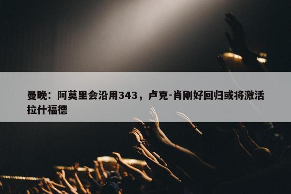 曼晚：阿莫里会沿用343，卢克-肖刚好回归或将激活拉什福德