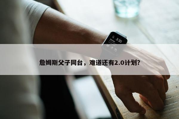 詹姆斯父子同台，难道还有2.0计划？