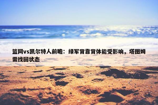 篮网vs凯尔特人前瞻：绿军背靠背体能受影响，塔图姆需找回状态