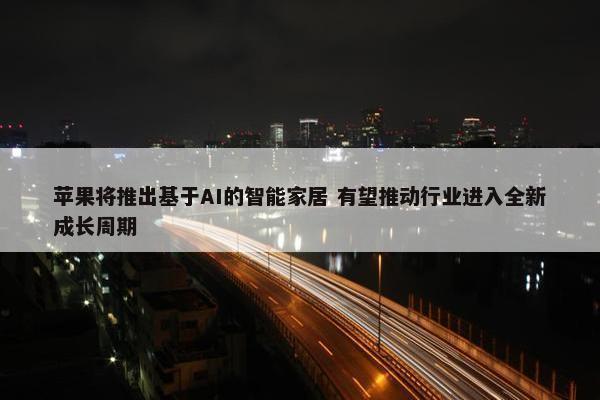 苹果将推出基于AI的智能家居 有望推动行业进入全新成长周期