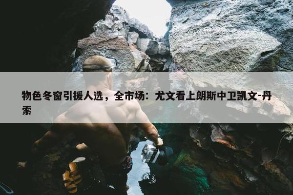 物色冬窗引援人选，全市场：尤文看上朗斯中卫凯文-丹索