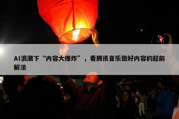 AI浪潮下“内容大爆炸”，看腾讯音乐做好内容的超前解法