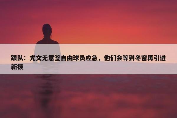 跟队：尤文无意签自由球员应急，他们会等到冬窗再引进新援