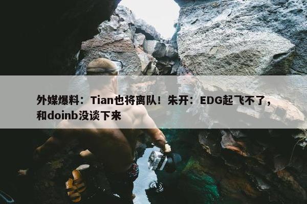 外媒爆料：Tian也将离队！朱开：EDG起飞不了，和doinb没谈下来