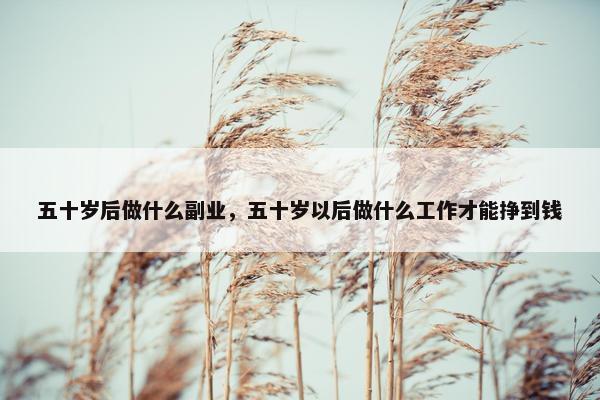 五十岁后做什么副业，五十岁以后做什么工作才能挣到钱