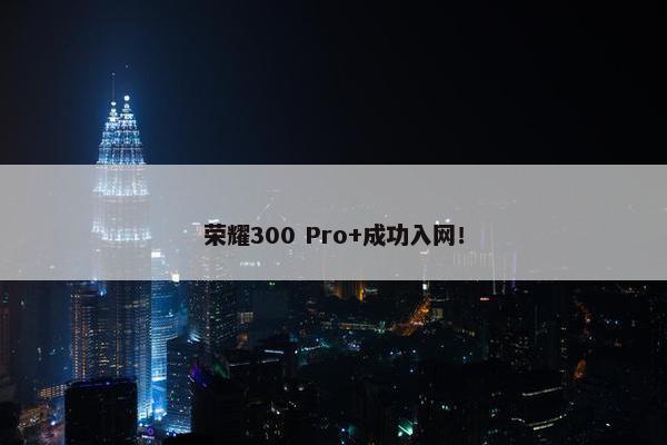 荣耀300 Pro+成功入网！