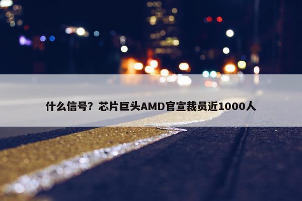 什么信号？芯片巨头AMD官宣裁员近1000人