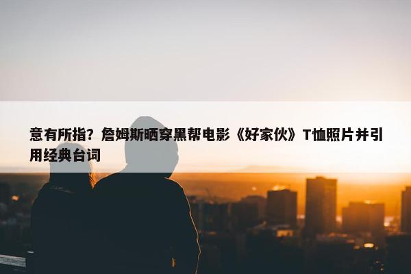 意有所指？詹姆斯晒穿黑帮电影《好家伙》T恤照片并引用经典台词